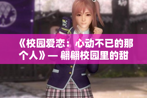 《校园爱恋：心动不已的那个人》— 翩翩校园里的甜蜜恋曲