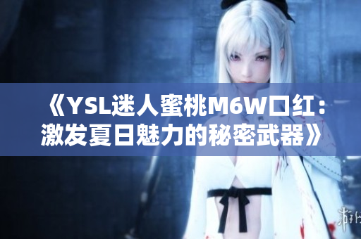 《YSL迷人蜜桃M6W口红：激发夏日魅力的秘密武器》