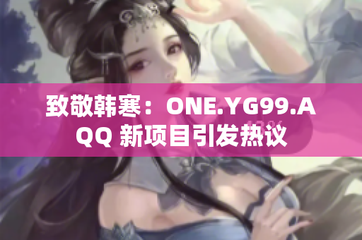 致敬韩寒：ONE.YG99.AQQ 新项目引发热议