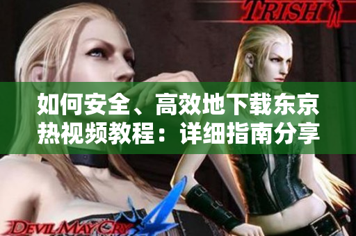 如何安全、高效地下载东京热视频教程：详细指南分享
