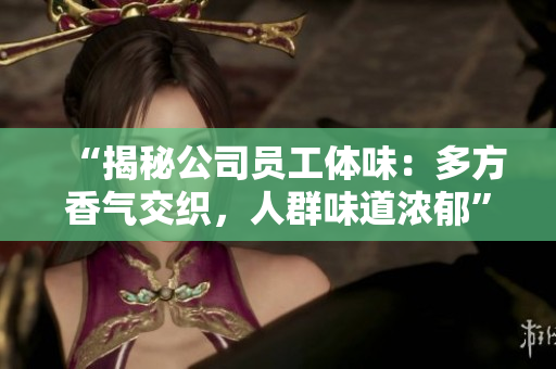 “揭秘公司员工体味：多方香气交织，人群味道浓郁”