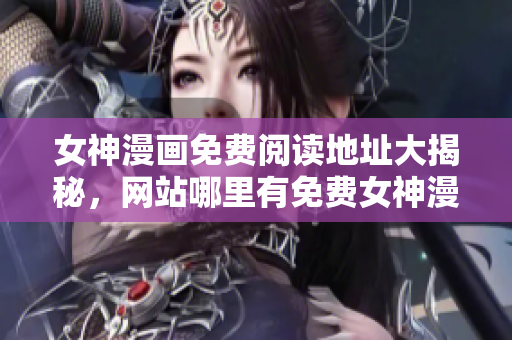 女神漫画免费阅读地址大揭秘，网站哪里有免费女神漫画？