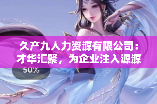 久产九人力资源有限公司：才华汇聚，为企业注入源源不断的人才资源