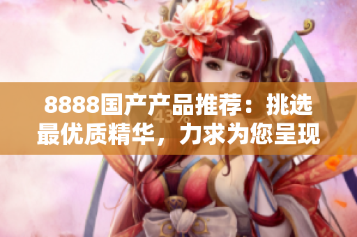 8888国产产品推荐：挑选最优质精华，力求为您呈现最佳选择