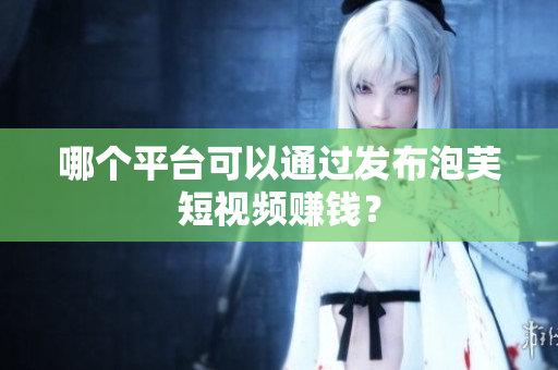 哪个平台可以通过发布泡芙短视频赚钱？