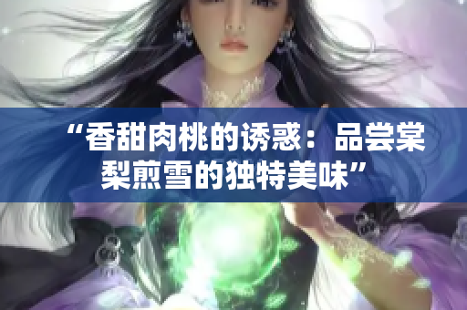 “香甜肉桃的诱惑：品尝棠梨煎雪的独特美味”