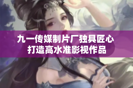九一传媒制片厂独具匠心 打造高水准影视作品