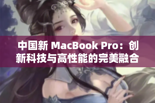 中国新 MacBook Pro：创新科技与高性能的完美融合