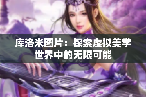库洛米图片：探索虚拟美学世界中的无限可能