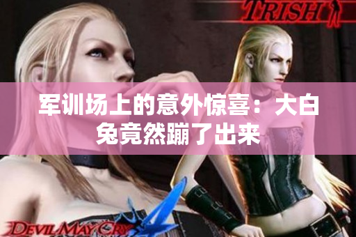 军训场上的意外惊喜：大白兔竟然蹦了出来