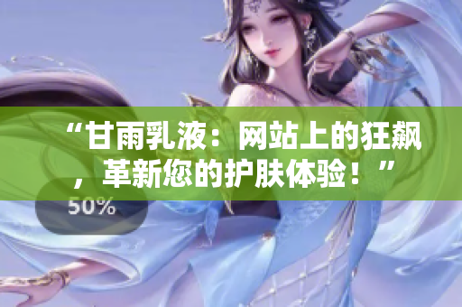 “甘雨乳液：网站上的狂飙，革新您的护肤体验！”