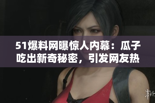 51爆料网曝惊人内幕：瓜子吃出新奇秘密，引发网友热议！