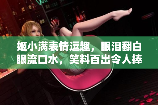 姬小满表情逗趣，眼泪翻白眼流口水，笑料百出令人捧腹