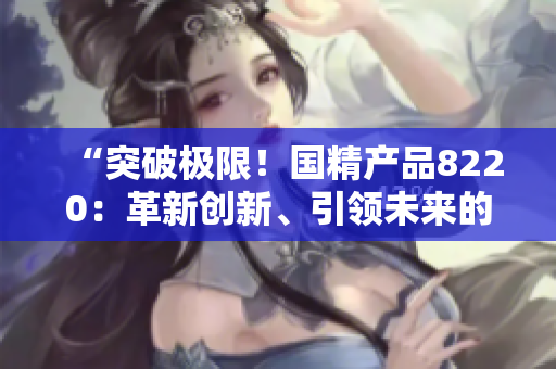 “突破极限！国精产品8220：革新创新、引领未来的新选择”