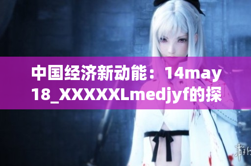 中国经济新动能：14may18_XXXXXLmedjyf的探索与发展