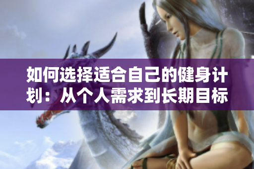 如何选择适合自己的健身计划：从个人需求到长期目标的完整指南