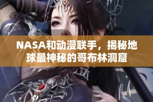 NASA和动漫联手，揭秘地球最神秘的哥布林洞窟