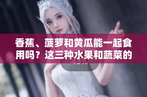 香蕉、菠萝和黄瓜能一起食用吗？这三种水果和蔬菜的搭配是否健康？
