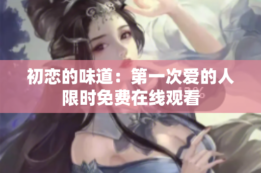 初恋的味道：第一次爱的人限时免费在线观看
