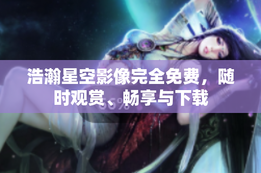 浩瀚星空影像完全免费，随时观赏、畅享与下载