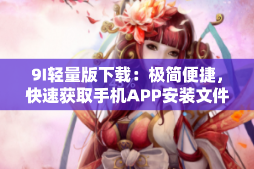 9I轻量版下载：极简便捷，快速获取手机APP安装文件