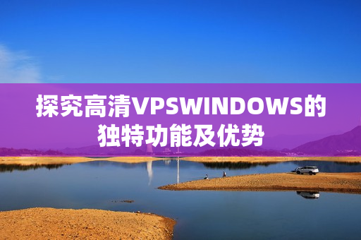 探究高清VPSWINDOWS的独特功能及优势
