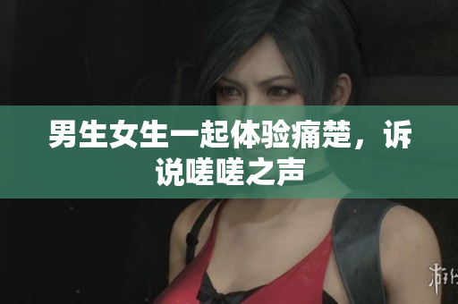 男生女生一起体验痛楚，诉说嗟嗟之声