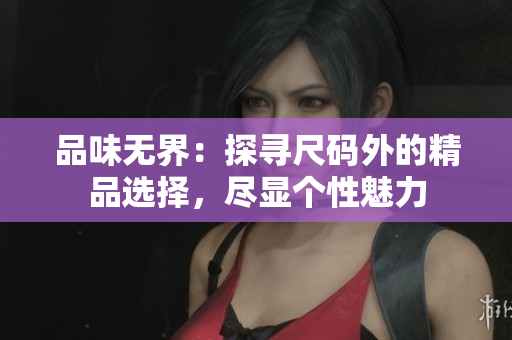 品味无界：探寻尺码外的精品选择，尽显个性魅力