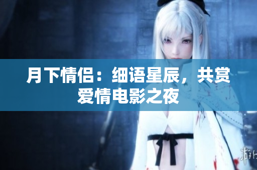 月下情侣：细语星辰，共赏爱情电影之夜
