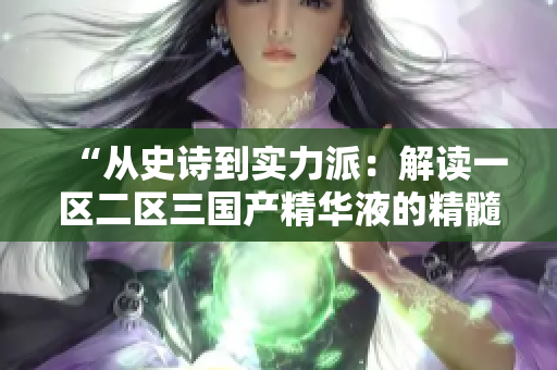 “从史诗到实力派：解读一区二区三国产精华液的精髓”
