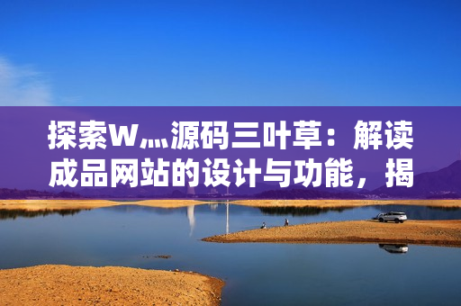 探索W灬源码三叶草：解读成品网站的设计与功能，揭示其独特之处