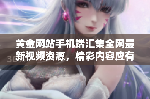 黄金网站手机端汇集全网最新视频资源，精彩内容应有尽有