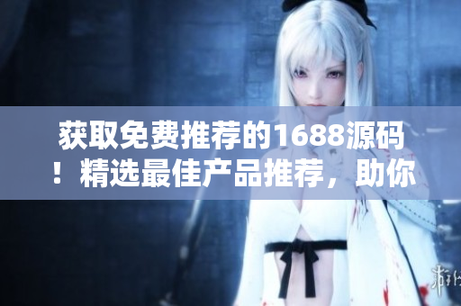 获取免费推荐的1688源码！精选最佳产品推荐，助你轻松开启创业之路！