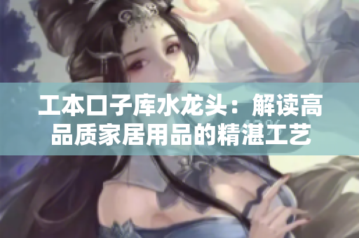 工本口子库水龙头：解读高品质家居用品的精湛工艺