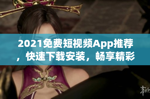 2021免费短视频App推荐，快速下载安装，畅享精彩视界