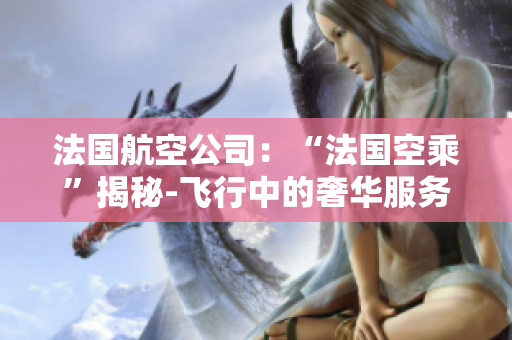 法国航空公司：“法国空乘”揭秘-飞行中的奢华服务与职业挑战