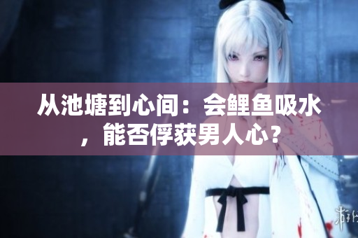 从池塘到心间：会鲤鱼吸水，能否俘获男人心？