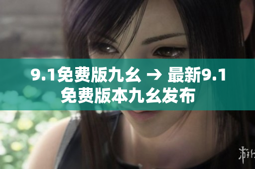 9.1免费版九幺 → 最新9.1免费版本九幺发布