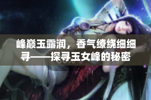 峰巅玉露润，香气缭绕细细寻——探寻玉女峰的秘密