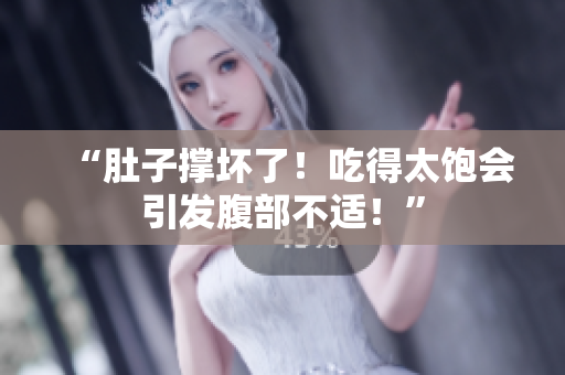 “肚子撑坏了！吃得太饱会引发腹部不适！”