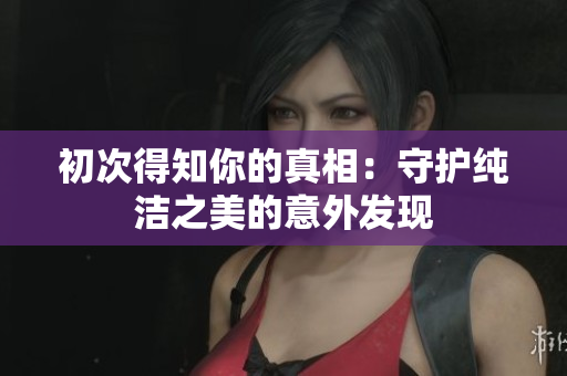 初次得知你的真相：守护纯洁之美的意外发现