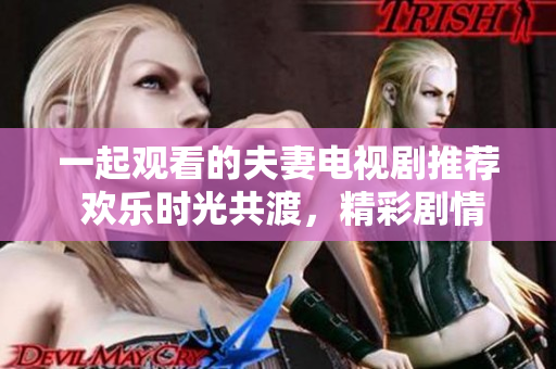一起观看的夫妻电视剧推荐 欢乐时光共渡，精彩剧情温馨分享