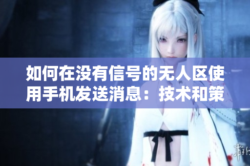 如何在没有信号的无人区使用手机发送消息：技术和策略指南