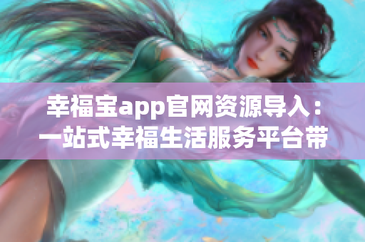 幸福宝app官网资源导入：一站式幸福生活服务平台带来多重福利