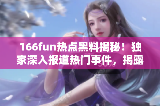 166fun热点黑料揭秘！独家深入报道热门事件，揭露不为人知内幕