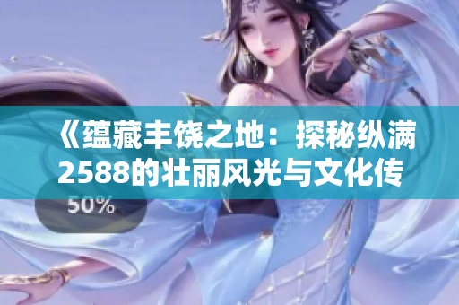 《蕴藏丰饶之地：探秘纵满2588的壮丽风光与文化传承》