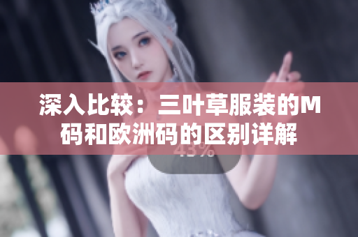 深入比较：三叶草服装的M码和欧洲码的区别详解
