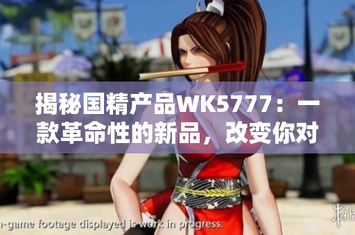 揭秘国精产品WK5777：一款革命性的新品，改变你对美容品的看法！