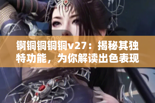 锕铜铜铜铜v27：揭秘其独特功能，为你解读出色表现