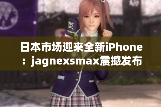 日本市场迎来全新iPhone：jagnexsmax震撼发布